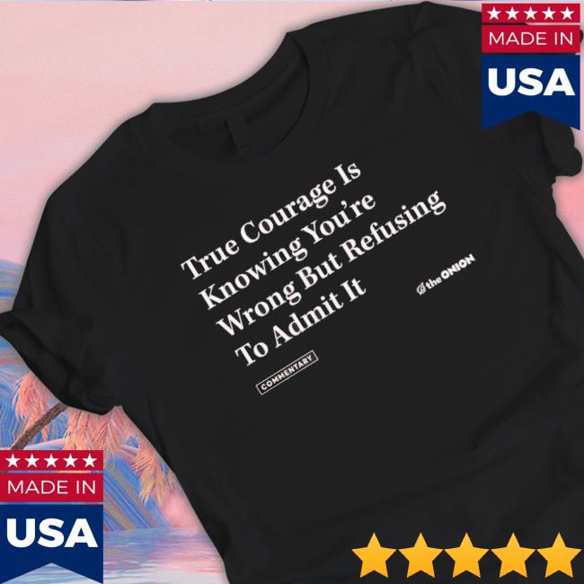 True Courage Is Knowing You’Re Wrong But Refusing To Admit It shirt
