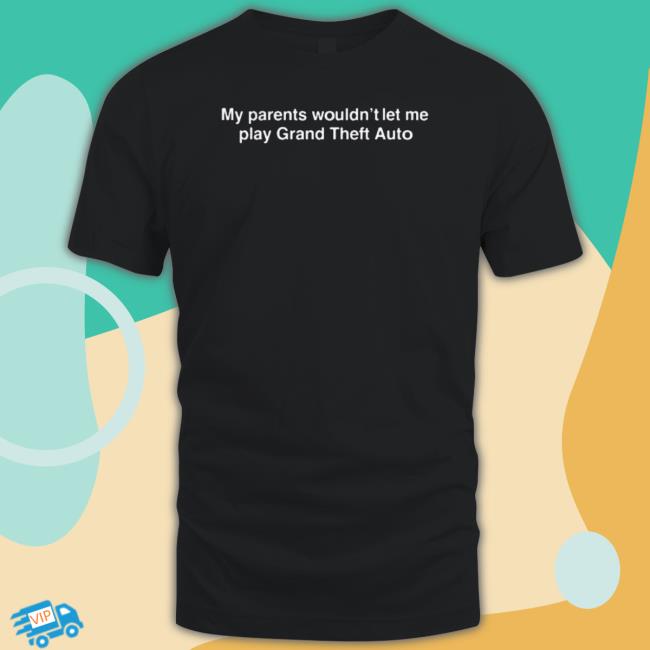 My Parents Wouldn’t Let Me Play Grand Theft Auto Shirt