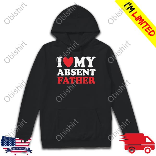 Official Shirts That Go Hard I Love My Absent Father Sweatshirt