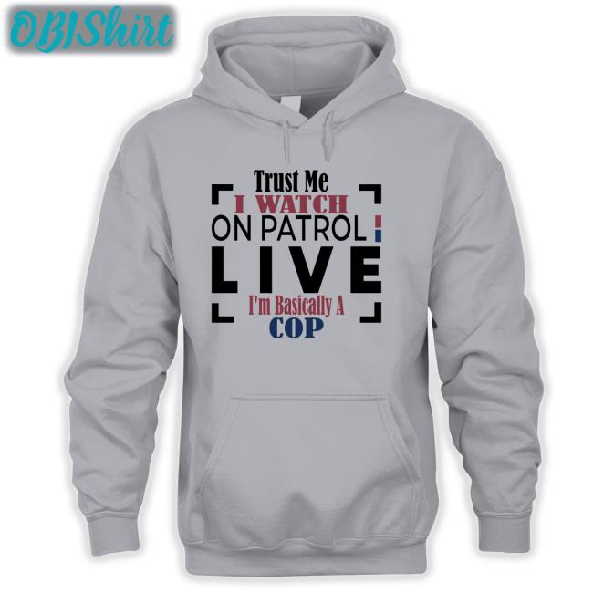 Trust Me I Watch On Patrol Live I'm Basically A Cop Shirt