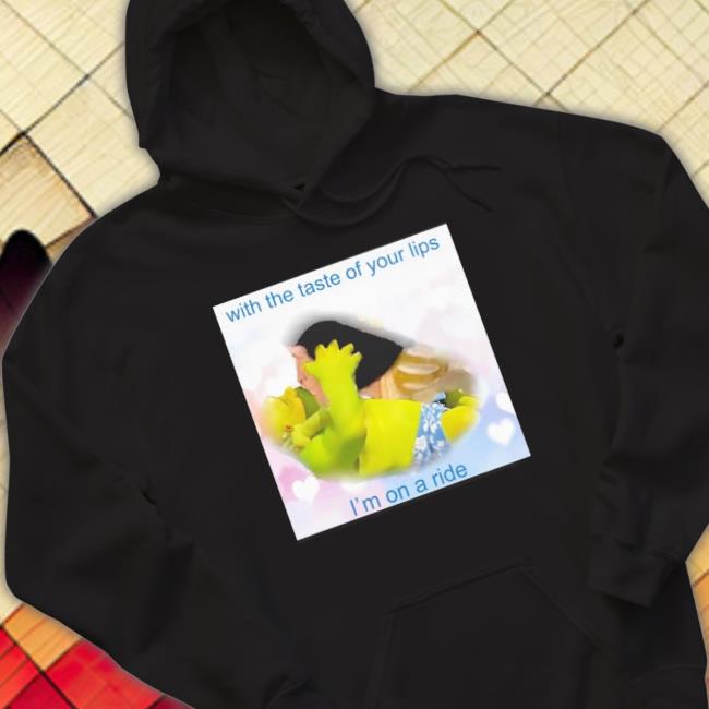 Official With The Taste Of Your Lips I’M On A Ride Shirts