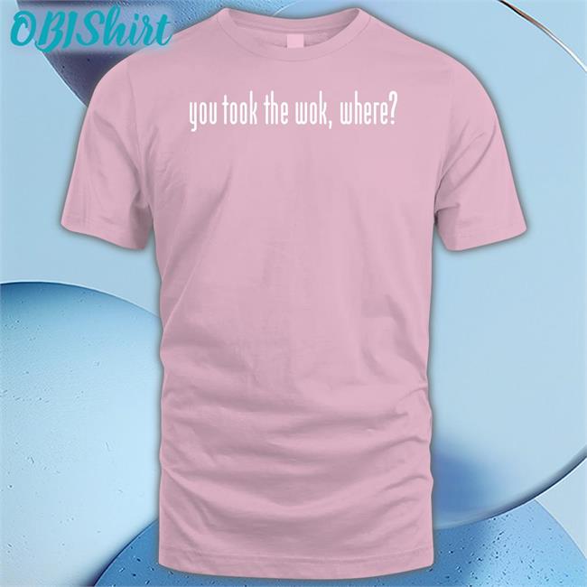 Wakeup You Took The Wok Where T Shirt F1lthywakeup
