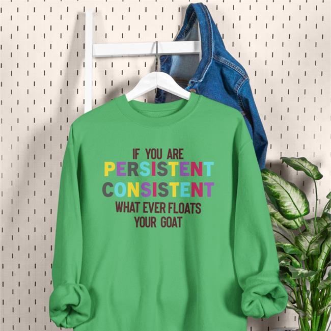 If You Are Persistent Consistent What Ever Floats Your Goat Shirts