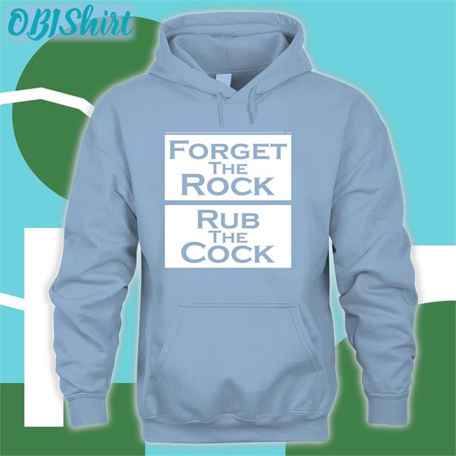 Shirts That Go Hard Forget The Rock Rub The Cock T Shirts Forget The Rock Rub The Cock T Shirt