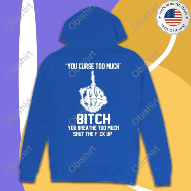 Shirts That Go Hard You Curse Too Much Bitch You Breathe Too Much Shut The Fuck Up Hoodie