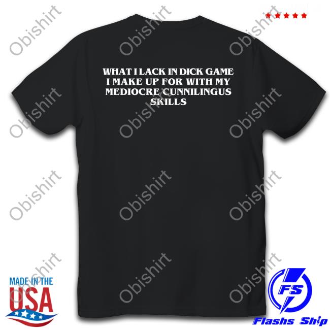 What I Lack In Dick Game I Make Up For With My Mediocre Cunnilingus Skills Shirt Goodshirts Store What I Lack In Dick Game I Make Up For With My Mediocre Cunnilingus Skills Tee Shirts That Go Hard