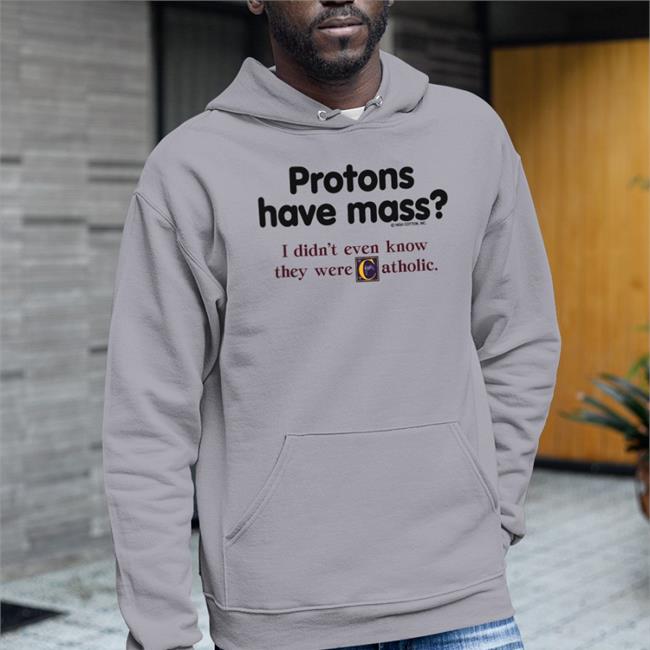 Protons Have Mass I Didn’T Even Know They Were Catholic T Shirt Protons Have Mass I Didn’t Even Know They Were Catholic Sweatshirt