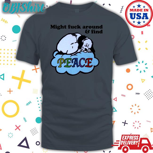 Shirts That Go Hard Might Fuck Around And Find Peace Tee Shirts