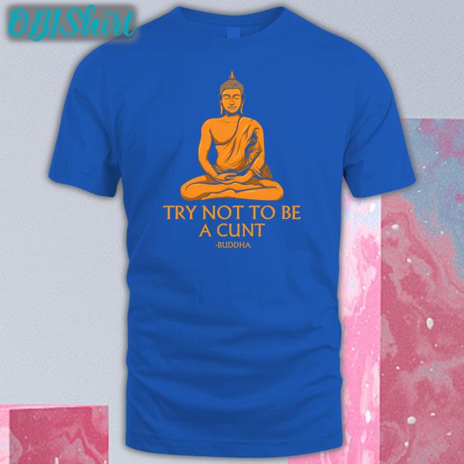 Try Not To Be A Cunt Buddha Tee Shirt The Dudes Threads Store Try Not To Be A Cunt Buddha T Shirt Shirts That Go Hard