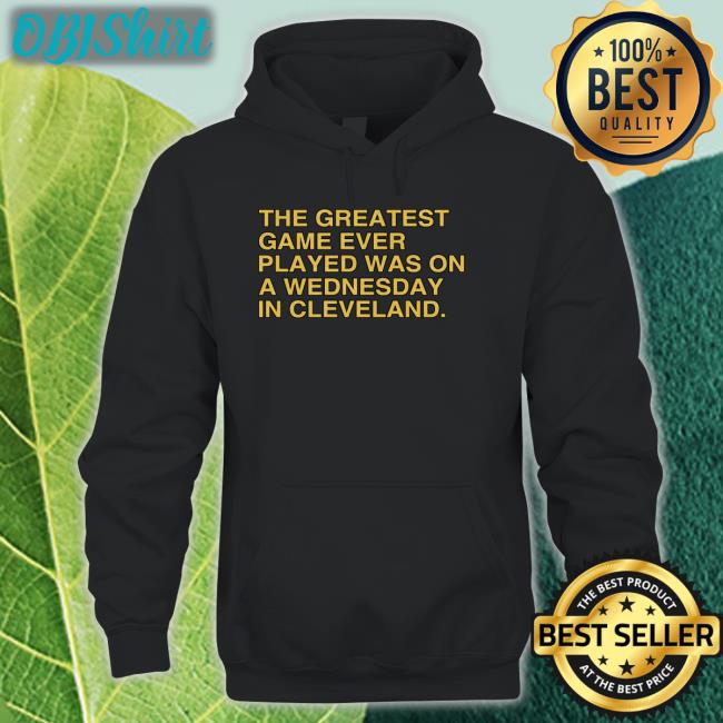The Greatest Game Ever Played Was On A Wednesday In Cleveland T Shirts The Greatest Game Ever Played Was On A Wednesday In Cleveland Sweatshirt