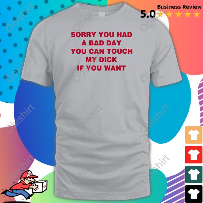 Sorry You Had A Bad Day You Can Touch My Dick If You Want T Shirt Shirts That Go Hard Shirts That Go Hard Sorry You Had A Bad Day You Can Touch My Dick If You Want Tee Shirt