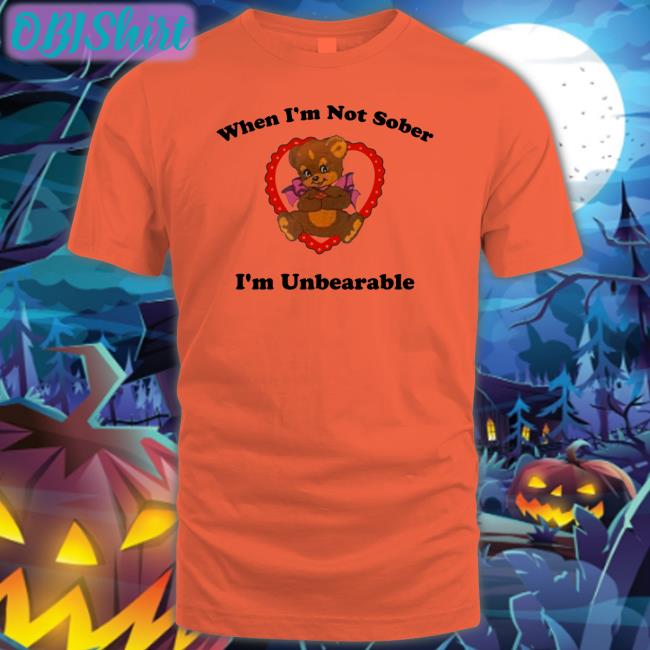 When I'm Not Sober I'm Unbearable Tee Shirt Shirts That Go Hard