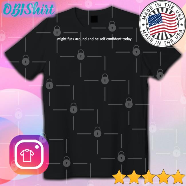 Shirts That Go Hard Might Fuck Around And Be Self Confident Today New Shirt Shirtsthtgohard