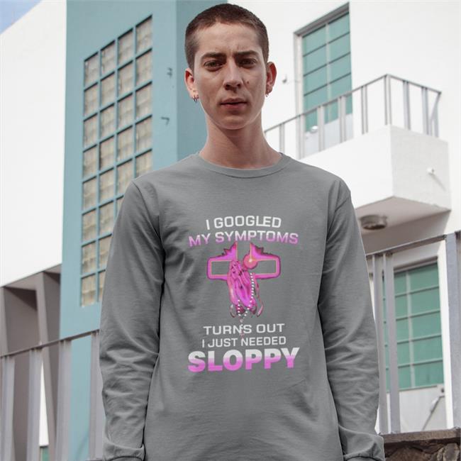 The Goodshirts Store I Googled My Symptoms Turns Out I Just Need Sloppy Tee Shirts That Go Hard