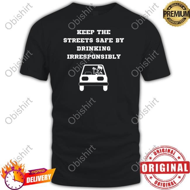 Degenerated Shop Keep The Streets Safe By Drinking Irresponsibly Long Sleeve T Shirt Keep The Streets Safe By Drinking Irresponsibly Shirts