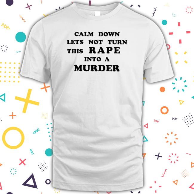 Calm Down Let’s Not Turn This Rape Into A Murder tee shirt