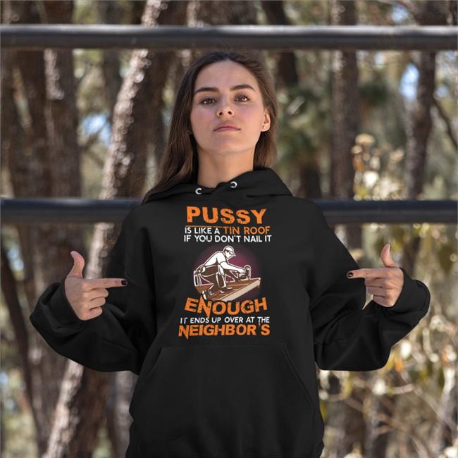 Pussy Is Like A Tin Roof If You Don't Nail It Enough It Ends Up Over At The Neighbor's Shirt