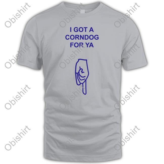 Got A Corndog For Ya Hoodie Sweatshirt Got A Corndog For Ya Shirts