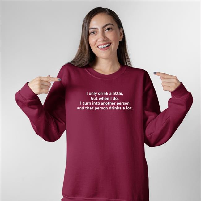 I Only Drink A Little But When I Do I Turn Into Another Person Sweatshirt