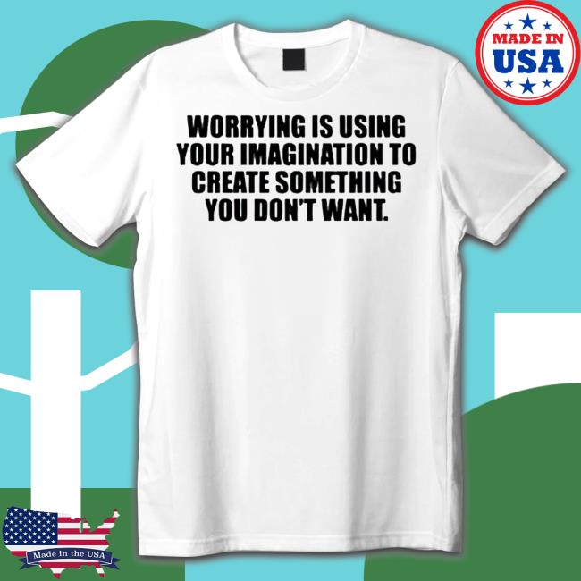 Worrying Is Using Your Imagination To Create Something You Don’T Want Tee