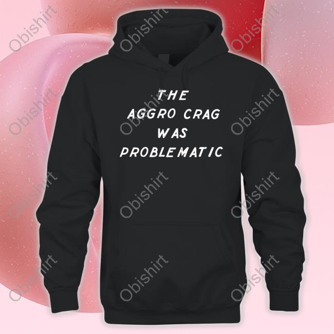 Official The Aggro Crag Was Problematic Shirt