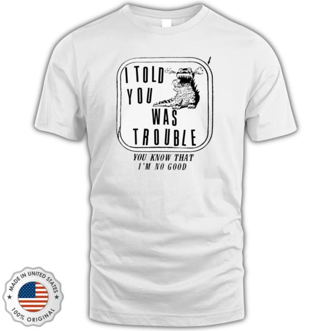 I Told You I Was Trouble You Know That I’M No Good Shirt