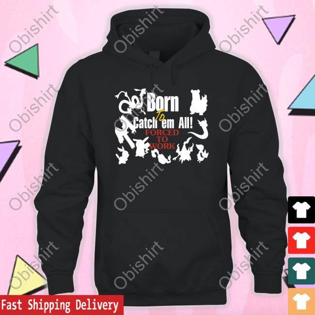 Shirts That Go Hard Pokemon Born To Catch Em All Forced To Work Sweatshirt Pokemon Born To Catch Em All Forced To Work Hoodie