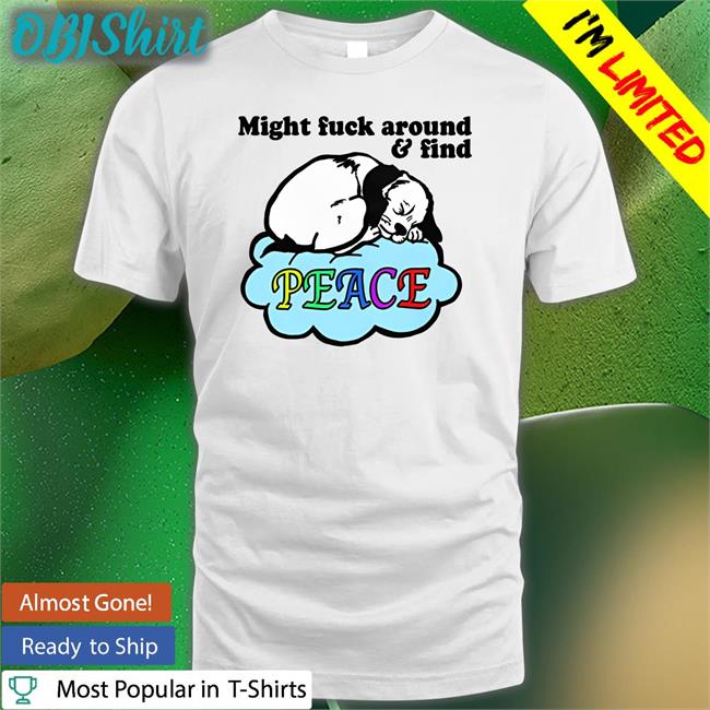 Might Fuck Around And Find Peace Shirt The Good Shirts