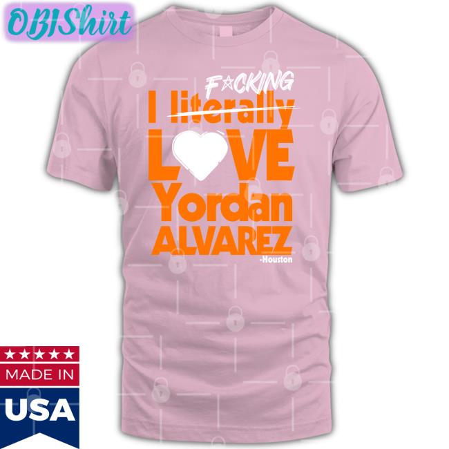 Fucking I Literally Love Yordan Alvarez Houston New Shirt Fucking I Literally Love Yordan Alvarez Houston T Shirts