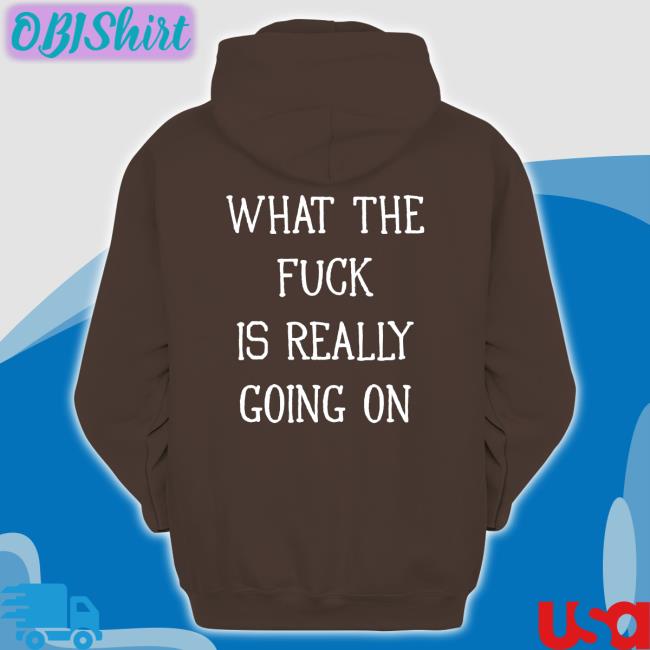 Funny What The Fuck Is Really Going On Hoodie Shirts That Go Hard What The Fuck Is Really Going On T Shirt