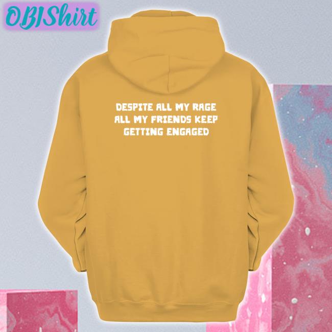 Thegoodshirts Despite All My Rage All My Friends Keep Getting Engaged Shirt Despite All My Rage All My Friends Keep Getting Engaged Hoodie