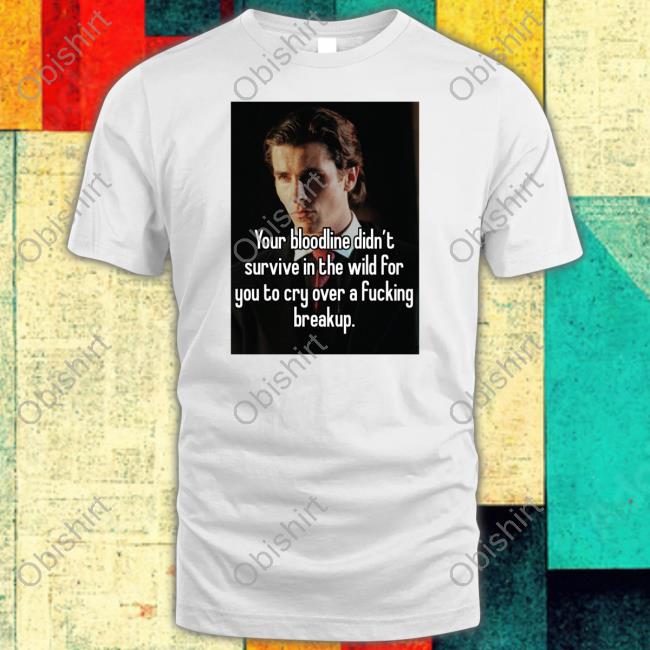 You Bloodline Didn't Survive In The Wild For You To Cry Over A Fucking Breakup Tee Shirt
