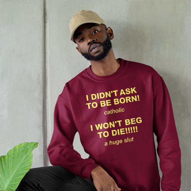 Shirts That Go Hard I Didn't Ask To Be Born Catholic I Won't Beg To Die A Huge Slut Shirt
