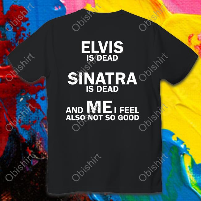 Elvis Is Dead Sinatra Is Dead And Mei Feel Also Not So Good Hoodie Sweatshirt