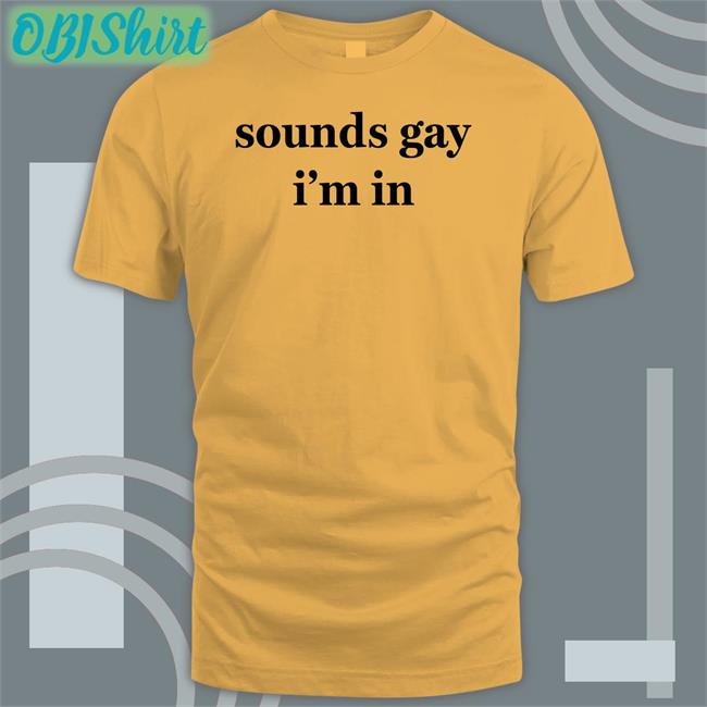 Sounds Gay I'm In Shirt