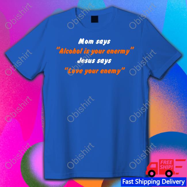 Mom Says Alcohol Is Your Enemy Jesus Says Love Your Enemy Tee Shirts