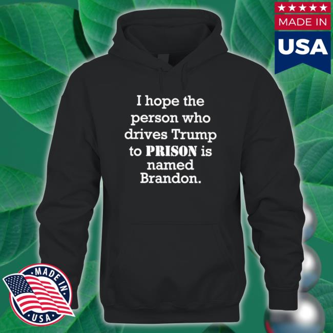 Official I Hope The Person Who Drives Trump To Prison Is Named Brandon T-Shirt Official I Hope The Person Who Drives Trump To Prison Is Named Brandon Sweatshirts