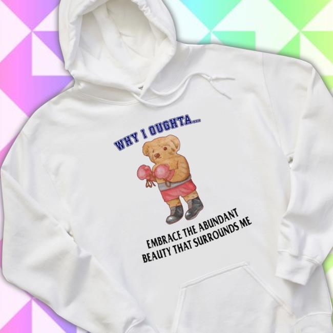 Why I Oughta Embrace The Abundant Beauty That Surrounds Me Tee Shirt