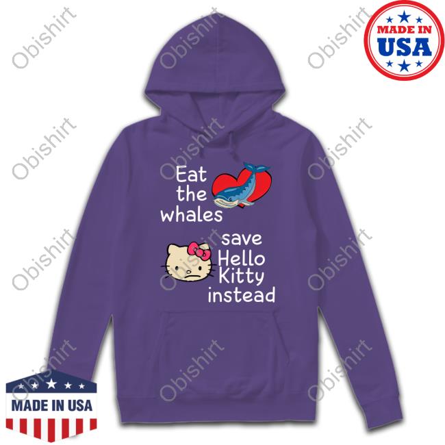 Eat The Whales Save Hello Kitty Instead New Shirt Shirts That Go Hard