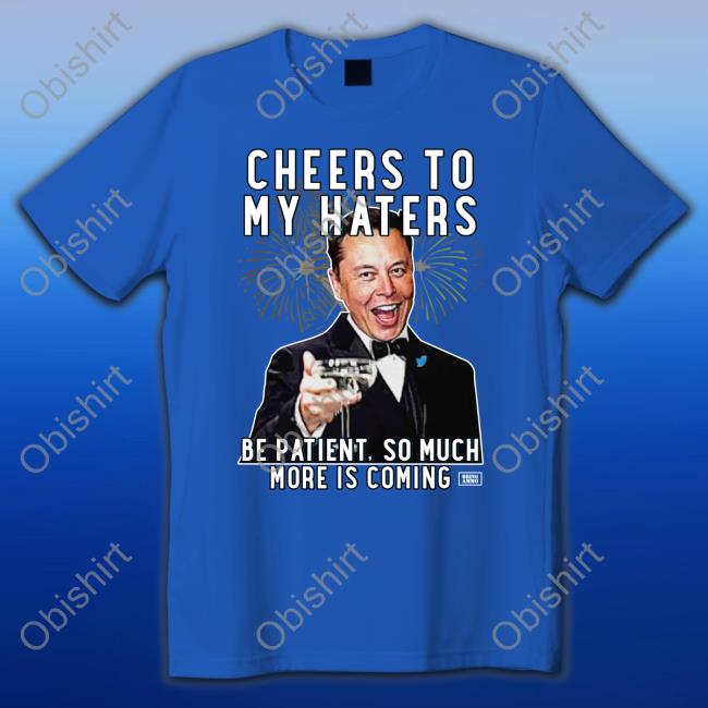 Cheers To My Haters Be Patient, So Much More Is Coming Tee Elon Musk Cheers To My Haters Parody T Shirts