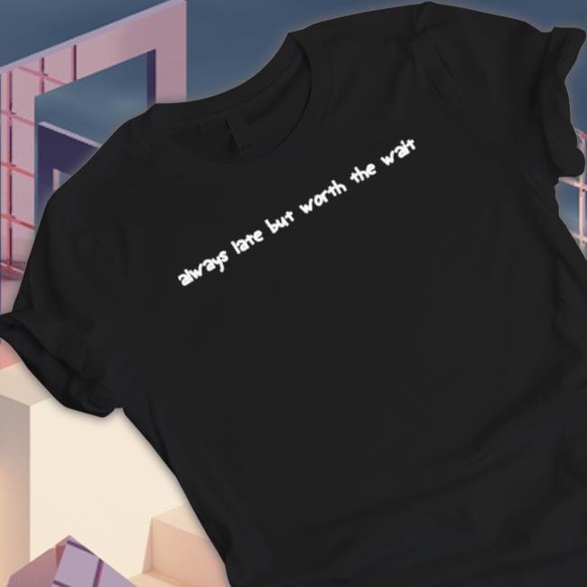 Always Late But Worth The Wait Shirt