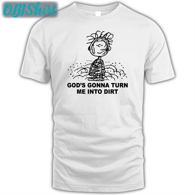 Shirts That Go Hard God's Gonna Turn Me Into Dirt Shirt God's Gonna Turn Me Into Dirt Long Sleeve T Shirt
