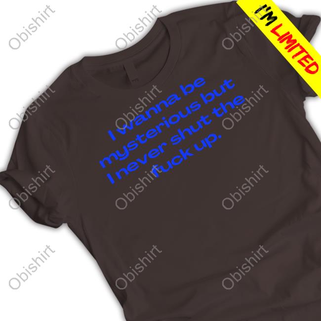 I Wanna Be Mysterious But I Never Shut The Fuck Up Tees