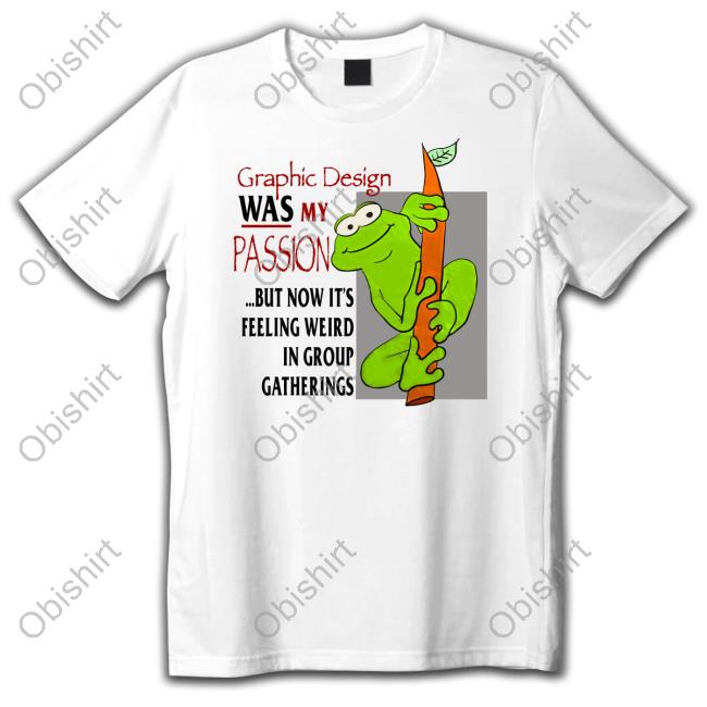 Official Graphic Design Was My Passion But Now It's Feeling Weird In Group Gatherings T Shirt