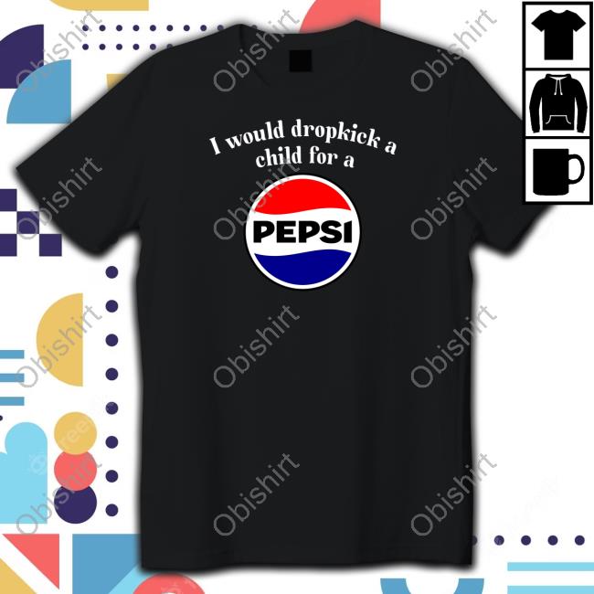 Unethicalthreads Store I Would Dropkick A Child For A Pepsi T-Shirt,Hoodie,Sweatshirt
