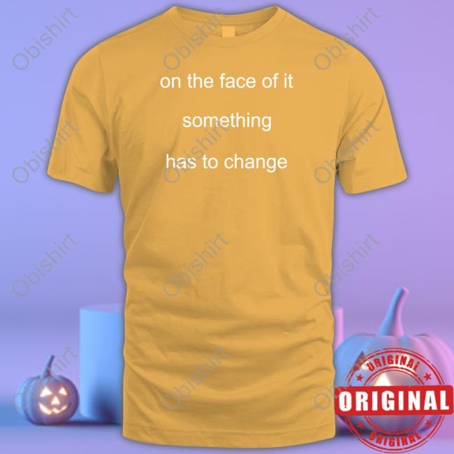 On The Face Of It Something Has To Change Shirt, T Shirt, Hoodie, Sweater, Long Sleeve T-Shirt And Tank Top Primafacieplay