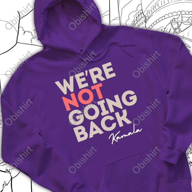 We're Not Going Back Kamala Harris 2024 Hoodie We're Not Going Back Kamala Tee