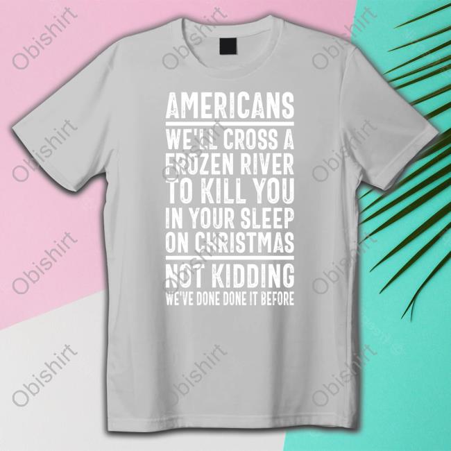 Americans We'll Cross A Frozen River To Kill You In Your Sleep On Christmas Not Kidding We've Done It Before Tee Shirt