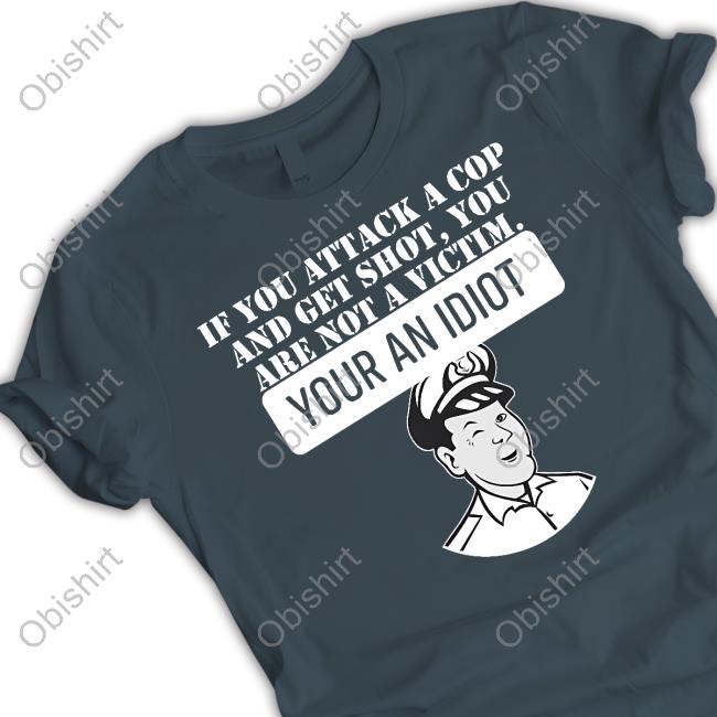 If You Attack A Cop And Get Shot You Are Not A Victim Your An Idiot Tee Shirt If You Attack A Cop And Get Shot You Are Not A Victim Your An Idiot Tee Shirt