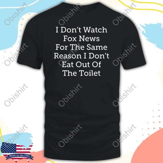 Official I Don't Watch Fox News For The Same Reason I Don't Eat Out Of The Toilet Shirt